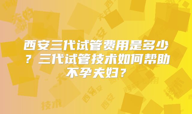 西安三代试管费用是多少？三代试管技术如何帮助不孕夫妇？