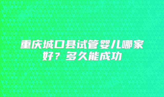 重庆城口县试管婴儿哪家好？多久能成功