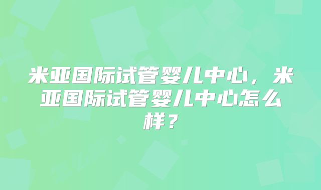 米亚国际试管婴儿中心，米亚国际试管婴儿中心怎么样？