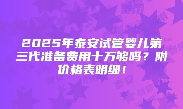 2025年泰安试管婴儿第三代准备费用十万够吗？附价格表明细！