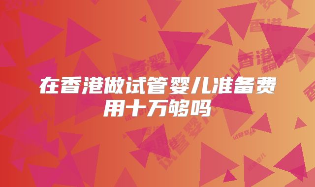 在香港做试管婴儿准备费用十万够吗