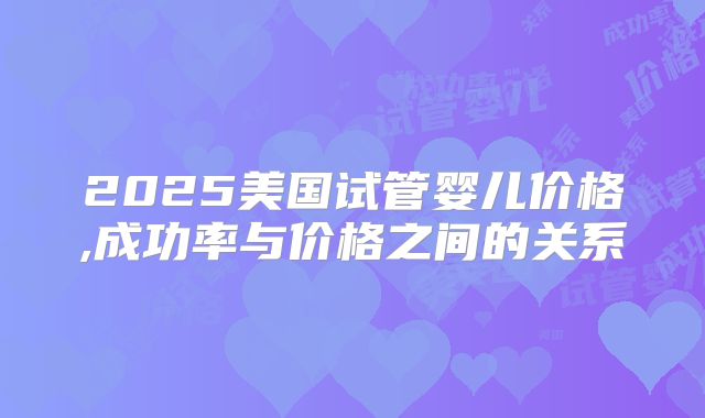 2025美国试管婴儿价格,成功率与价格之间的关系
