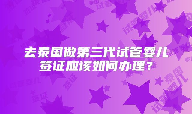 去泰国做第三代试管婴儿签证应该如何办理?