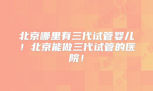 北京哪里有三代试管婴儿！北京能做三代试管的医院！