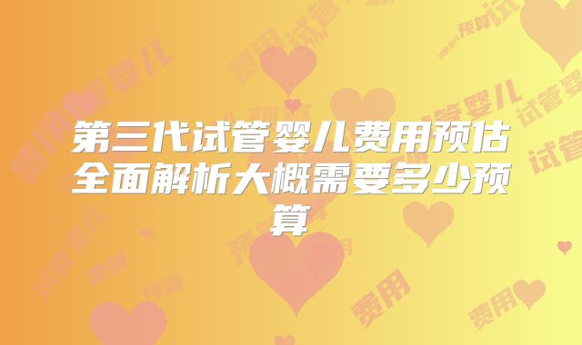 第三代试管婴儿费用预估全面解析大概需要多少预算