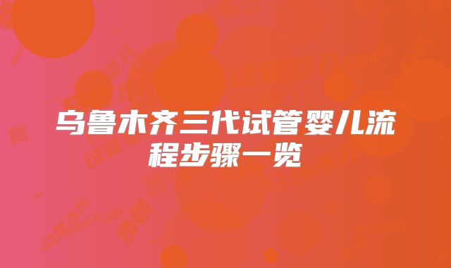 乌鲁木齐三代试管婴儿流程步骤一览