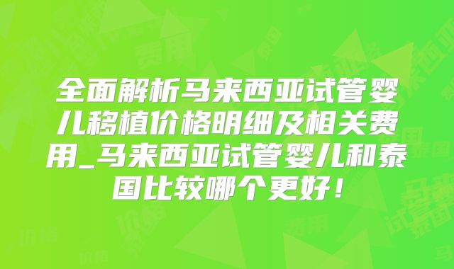 全面解析马来西亚试管婴儿移植价格明细及相关费用_马来西亚试管婴儿和泰国比较哪个更好!