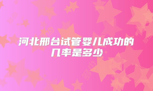河北邢台试管婴儿成功的几率是多少