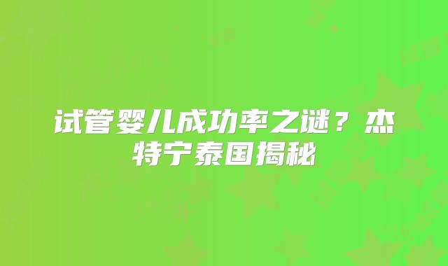 试管婴儿成功率之谜？杰特宁泰国揭秘