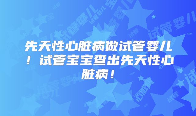 先天性心脏病做试管婴儿！试管宝宝查出先天性心脏病！