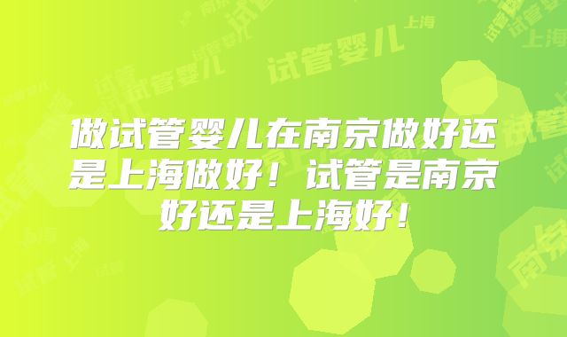 做试管婴儿在南京做好还是上海做好！试管是南京好还是上海好！