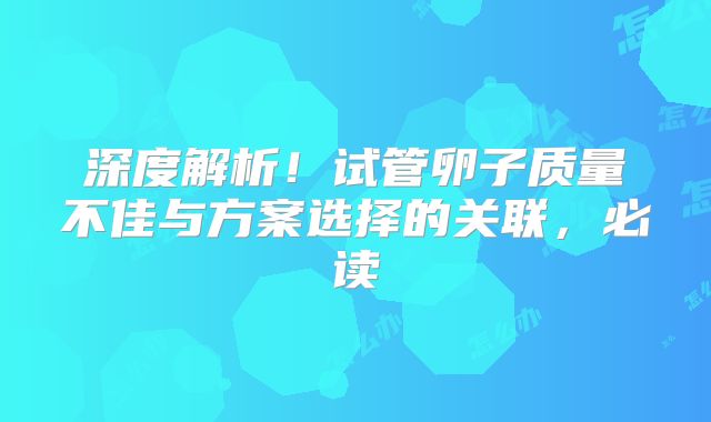 深度解析！试管卵子质量不佳与方案选择的关联，必读