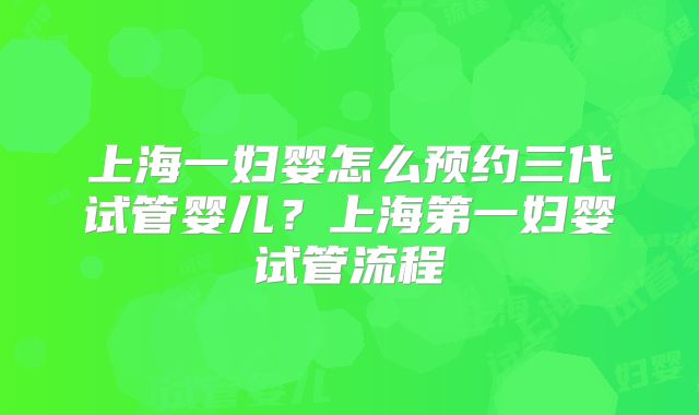 上海一妇婴怎么预约三代试管婴儿?上海第一妇婴试管流程