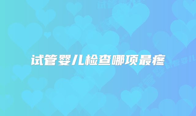 试管婴儿检查哪项最疼