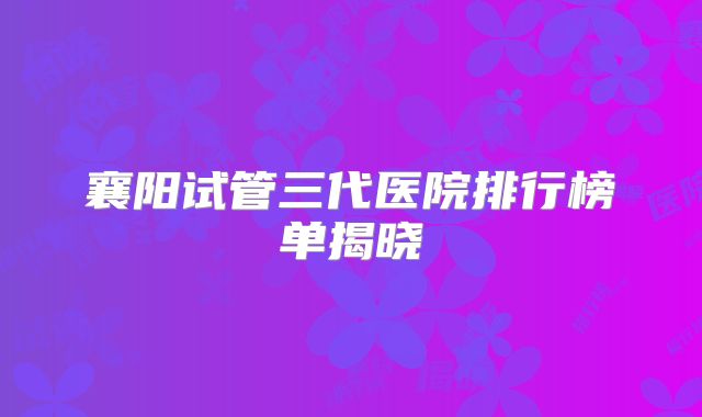 襄阳试管三代医院排行榜单揭晓
