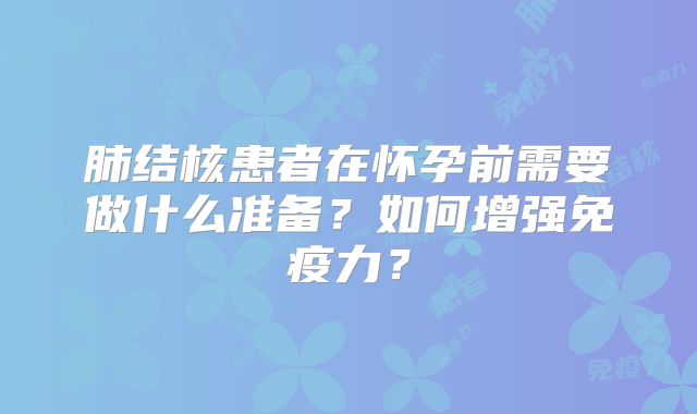 肺结核患者在怀孕前需要做什么准备？如何增强免疫力？