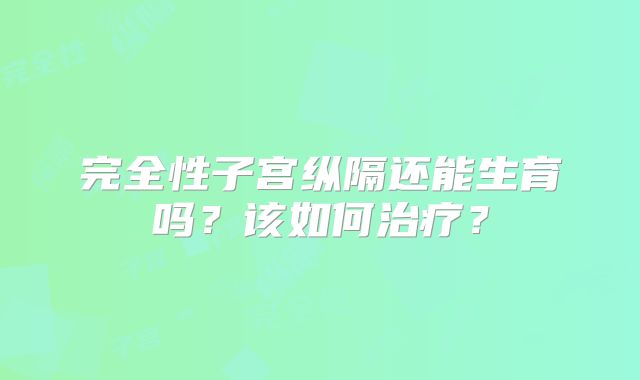 完全性子宫纵隔还能生育吗？该如何治疗？