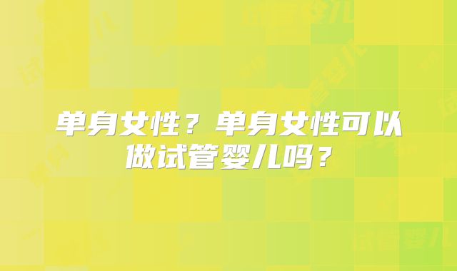 单身女性？单身女性可以做试管婴儿吗？