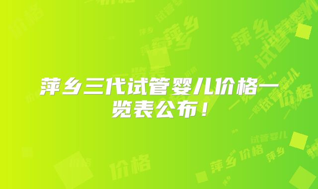 萍乡三代试管婴儿价格一览表公布！