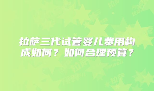拉萨三代试管婴儿费用构成如何？如何合理预算？