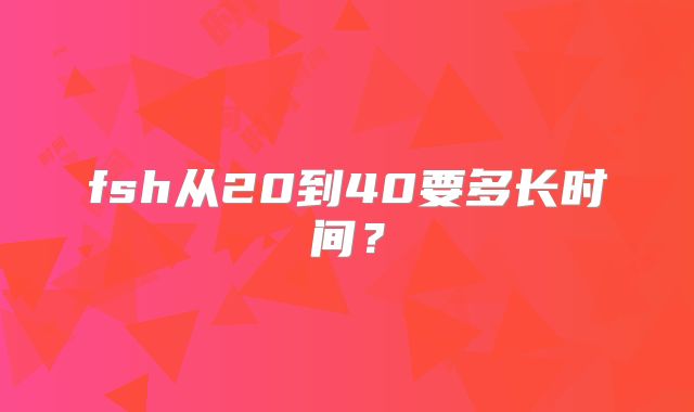 fsh从20到40要多长时间？