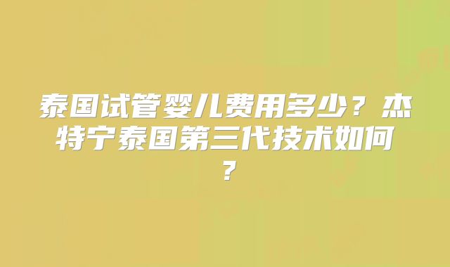 泰国试管婴儿费用多少？杰特宁泰国第三代技术如何？