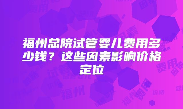 福州总院试管婴儿费用多少钱?这些因素影响价格定位