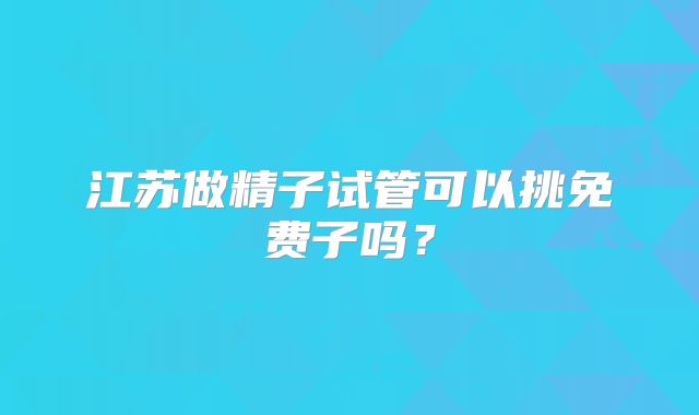 江苏做精子试管可以挑免费子吗？