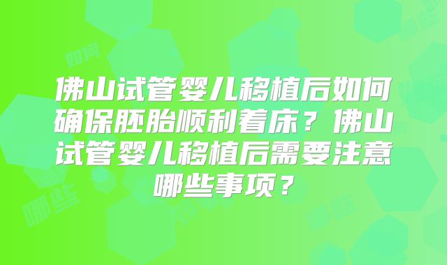 佛山试管婴儿移植后如何确保胚胎顺利着床？佛山试管婴儿移植后需要注意哪些事项？