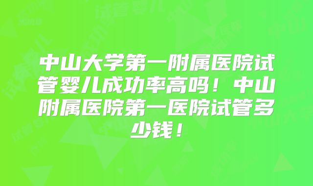 中山大学第一附属医院试管婴儿成功率高吗！中山附属医院第一医院试管多少钱！