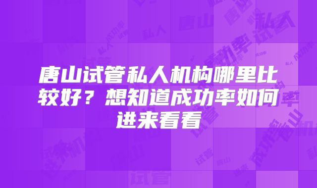 唐山试管私人机构哪里比较好?想知道成功率如何进来看看