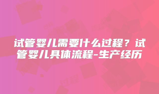 试管婴儿需要什么过程?试管婴儿具体流程-生产经历