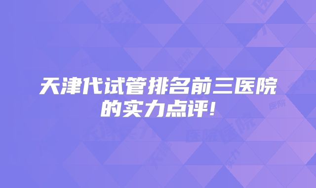 天津代试管排名前三医院的实力点评!