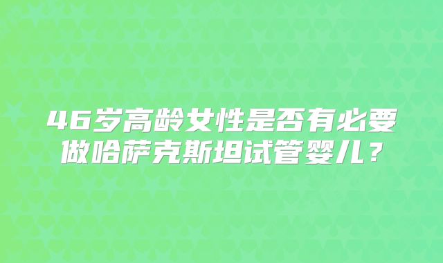 46岁高龄女性是否有必要做哈萨克斯坦试管婴儿？