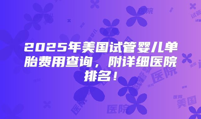 2025年美国试管婴儿单胎费用查询，附详细医院排名！
