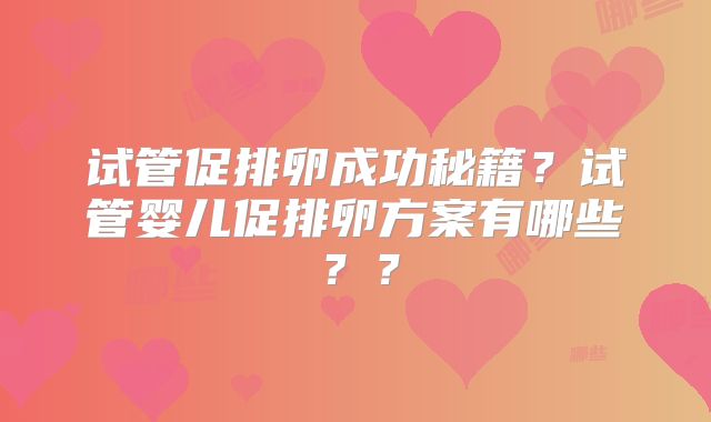 试管促排卵成功秘籍？试管婴儿促排卵方案有哪些？？