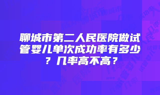 聊城市第二人民医院做试管婴儿单次成功率有多少？几率高不高？