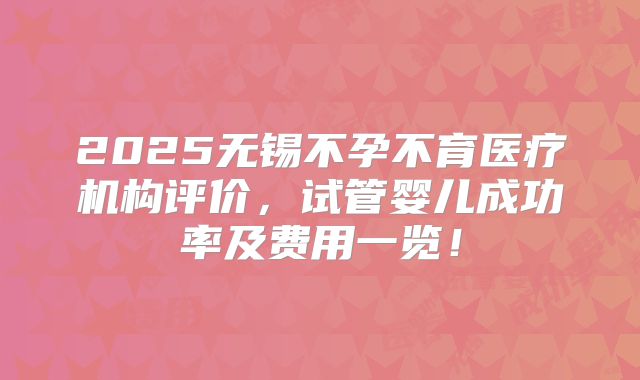 2025无锡不孕不育医疗机构评价，试管婴儿成功率及费用一览！