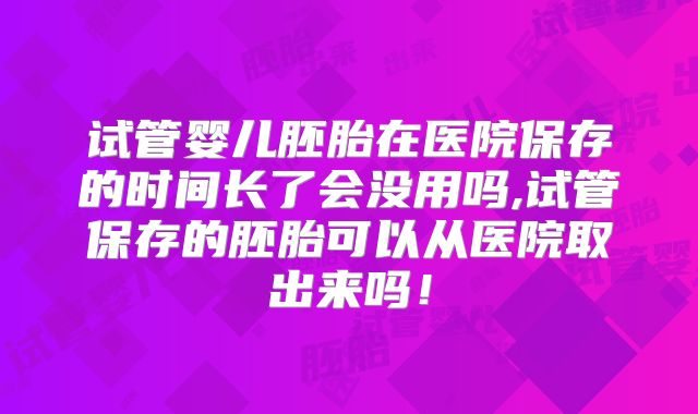 试管婴儿胚胎在医院保存的时间长了会没用吗,试管保存的胚胎可以从医院取出来吗！