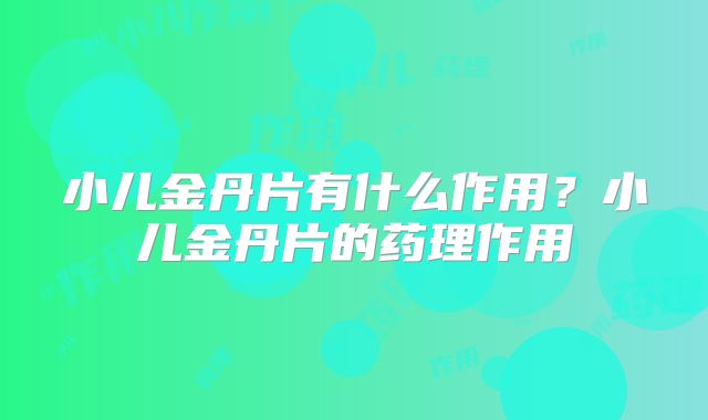 小儿金丹片有什么作用？小儿金丹片的药理作用