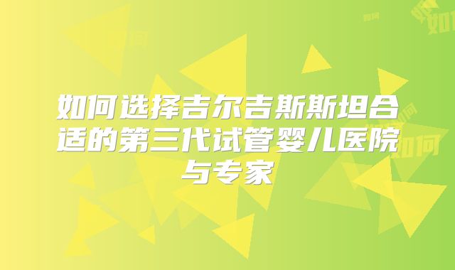 如何选择吉尔吉斯斯坦合适的第三代试管婴儿医院与专家