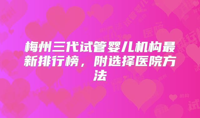 梅州三代试管婴儿机构最新排行榜，附选择医院方法