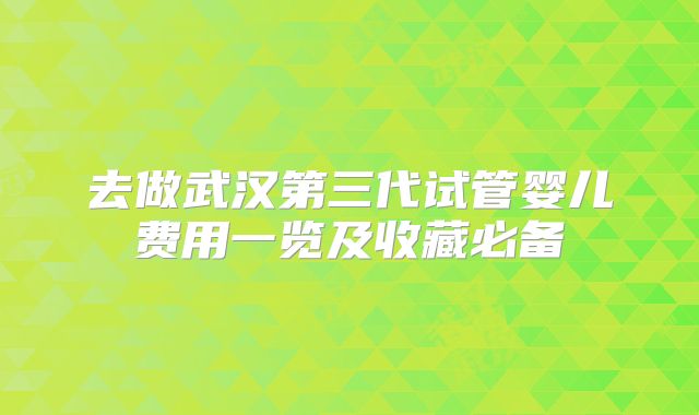 去做武汉第三代试管婴儿费用一览及收藏必备