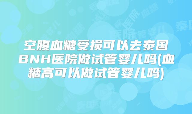 空腹血糖受损可以去泰国BNH医院做试管婴儿吗(血糖高可以做试管婴儿吗)