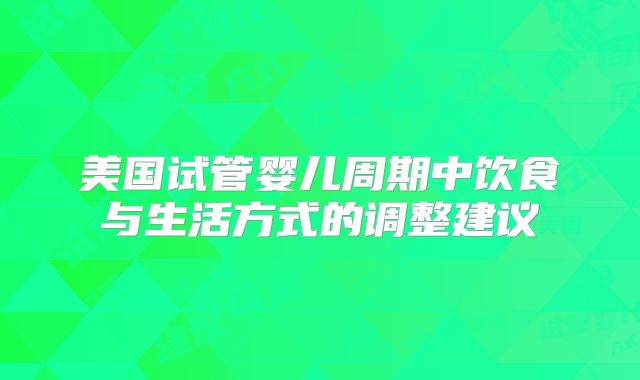 美国试管婴儿周期中饮食与生活方式的调整建议