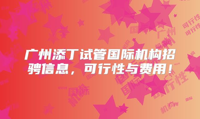 广州添丁试管国际机构招骋信息,可行性与费用!