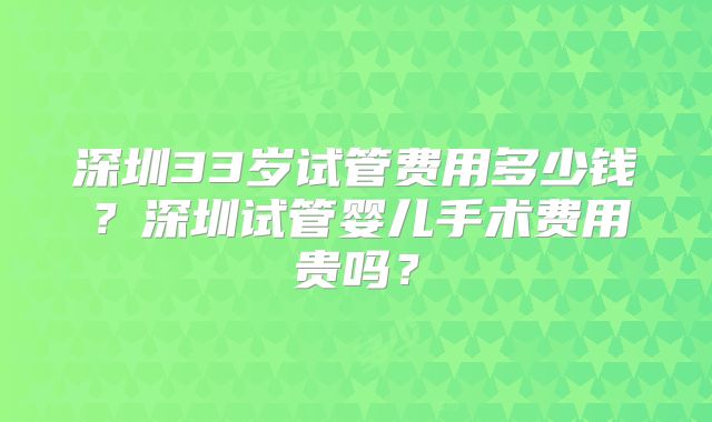 深圳33岁试管费用多少钱?深圳试管婴儿手术费用贵吗?