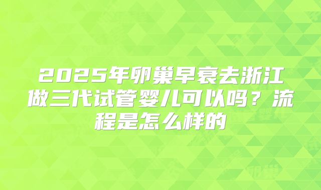 2025年卵巢早衰去浙江做三代试管婴儿可以吗?流程是怎么样的