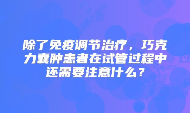 除了免疫调节治疗，巧克力囊肿患者在试管过程中还需要注意什么？