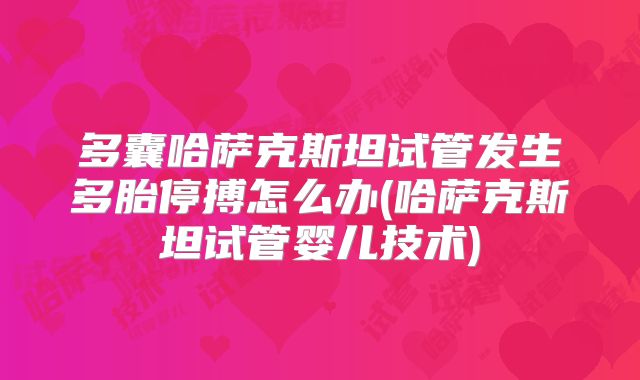 多囊哈萨克斯坦试管发生多胎停搏怎么办(哈萨克斯坦试管婴儿技术)